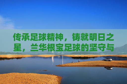 传承足球精神，铸就明日之星，兰华根宝足球的坚守与探索