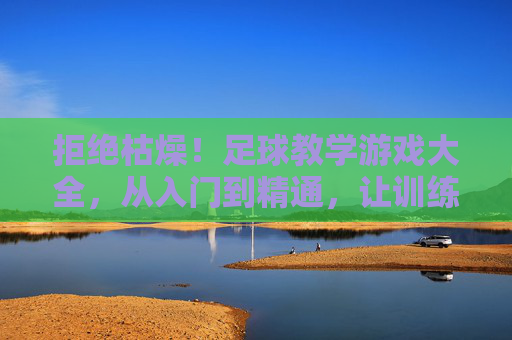 拒绝枯燥！足球教学游戏大全，从入门到精通，让训练充满乐趣与激情