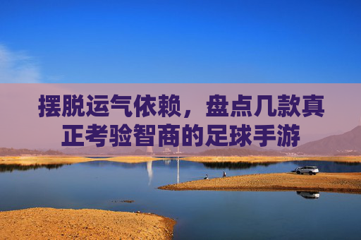 摆脱运气依赖,盘点几款真正考验智商的足球手游