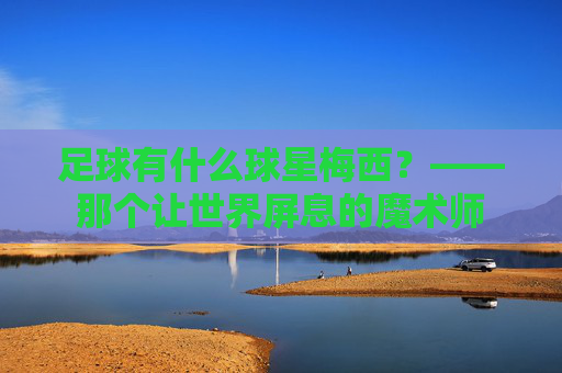 足球有什么球星梅西？——那个让世界屏息的魔术师