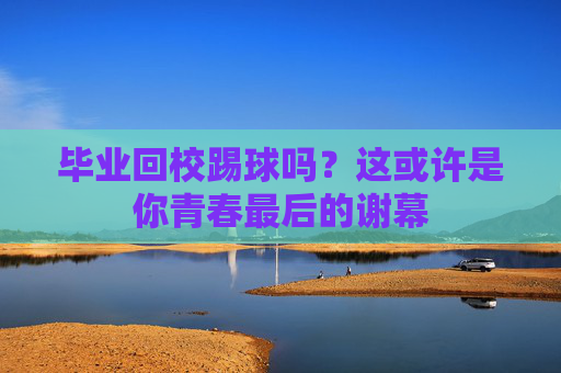 毕业回校踢球吗？这或许是你青春最后的谢幕