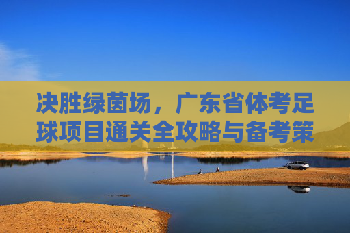 决胜绿茵场，广东省体考足球项目通关全攻略与备考策略