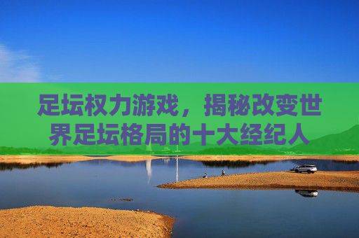 足坛权力游戏,揭秘改变世界足坛格局的十大经纪人