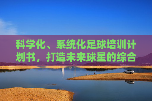 科学化、系统化足球培训计划书,打造未来球星的综合成长方案