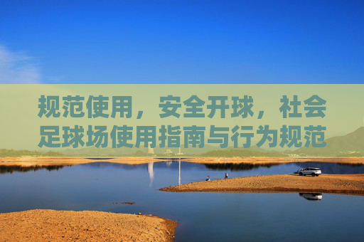 规范使用，安全开球，社会足球场使用指南与行为规范