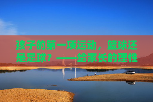 孩子的第一项运动,篮球还是足球?——给家长的理性选择指南