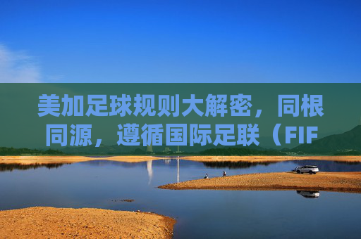美加足球规则大解密，同根同源，遵循国际足联（FIFA）标准