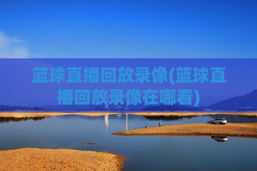 篮球直播回放录像(篮球直播回放录像在哪看)