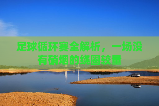足球循环赛全解析，一场没有硝烟的绕圈较量