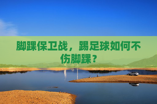 脚踝保卫战,踢足球如何不伤脚踝?