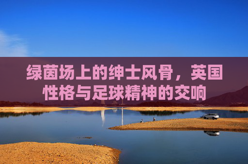 绿茵场上的绅士风骨,英国性格与足球精神的交响