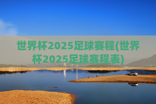 世界杯2025足球赛程(世界杯2025足球赛程表)