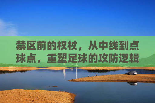 禁区前的权杖,从中线到点球点,重塑足球的攻防逻辑