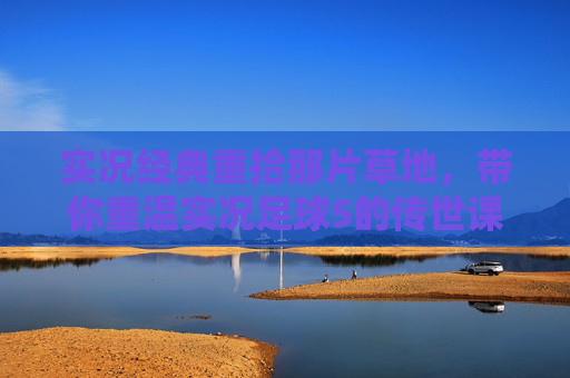 实况经典重拾那片草地,带你重温实况足球5的传世课