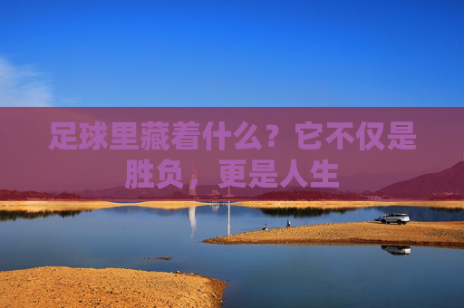 足球里藏着什么?它不仅是胜负,更是人生