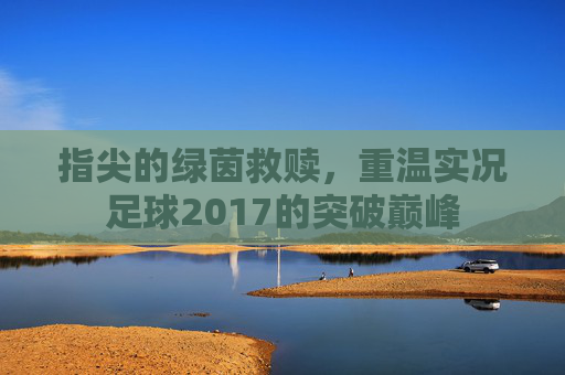 指尖的绿茵救赎，重温实况足球2017的突破巅峰