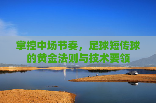 掌控中场节奏,足球短传球的黄金法则与技术要领