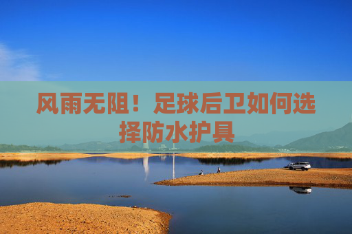 风雨无阻!足球后卫如何选择防水护具