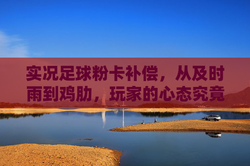 实况足球粉卡补偿,从及时雨到鸡肋,玩家的心态究竟经历了什么?
