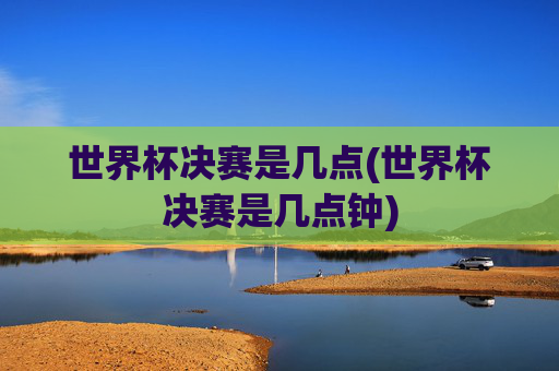 世界杯决赛是几点(世界杯决赛是几点钟)