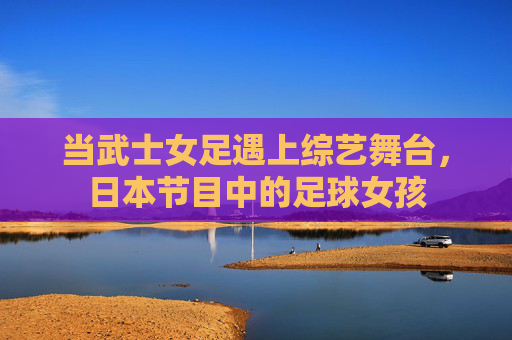 当武士女足遇上综艺舞台,日本节目中的足球女孩