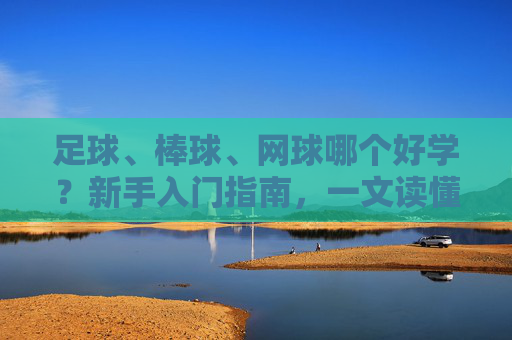 足球、棒球、网球哪个好学？新手入门指南，一文读懂运动门槛与乐趣