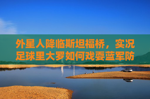 外星人降临斯坦福桥,实况足球里大罗如何戏耍蓝军防线