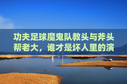 功夫足球魔鬼队教头与斧头帮老大,谁才是坏人里的演技天花板?