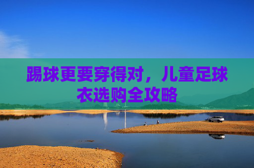 踢球更要穿得对,儿童足球衣选购全攻略