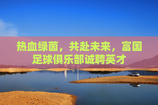 热血绿茵,共赴未来,富国足球俱乐部诚聘英才