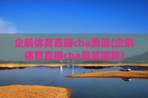 企鹅体育直播cba男篮(企鹅体育直播cba男篮回放)