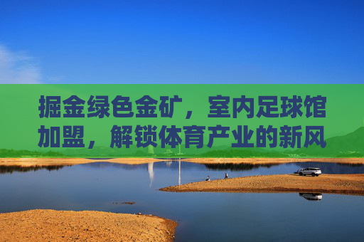 掘金绿色金矿,室内足球馆加盟,解锁体育产业的新风口
