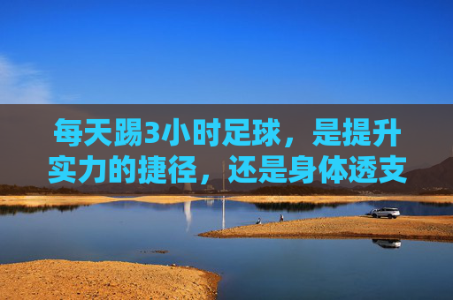 每天踢3小时足球,是提升实力的捷径,还是身体透支的隐患?