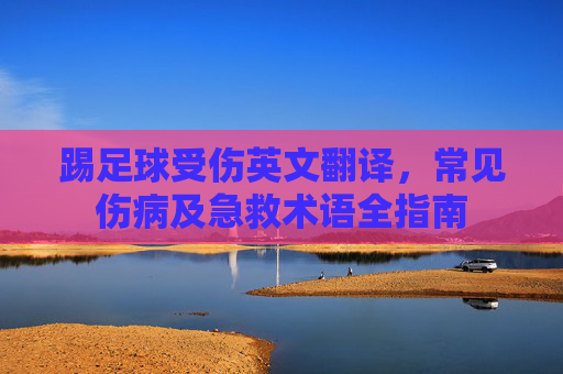 踢足球受伤英文翻译,常见伤病及急救术语全指南