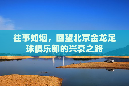 往事如烟，回望北京金龙足球俱乐部的兴衰之路