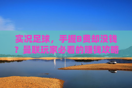 实况足球,手握B费却没钱?曼联玩家必看的赚钱攻略