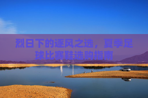烈日下的逐风之选,夏季足球比赛鞋选购指南