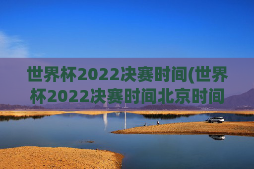 世界杯2022决赛时间(世界杯2022决赛时间北京时间)