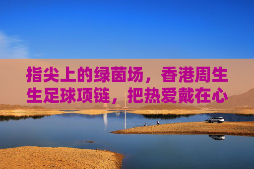 指尖上的绿茵场,香港周生生足球项链,把热爱戴在心上
