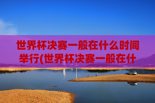 世界杯决赛一般在什么时间举行(世界杯决赛一般在什么时间举行的)