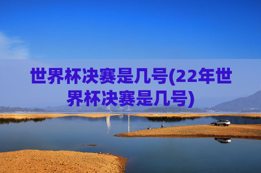 世界杯决赛是几号(22年世界杯决赛是几号)
