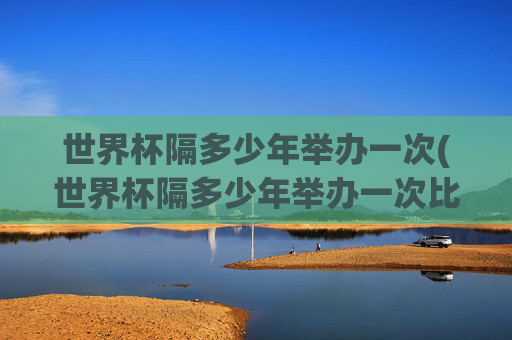 世界杯隔多少年举办一次(世界杯隔多少年举办一次比赛)