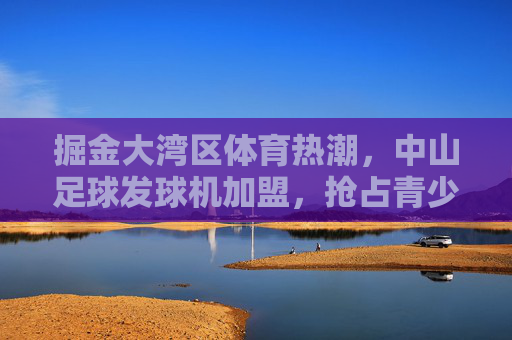 掘金大湾区体育热潮,中山足球发球机加盟,抢占青少年足球培训黄金赛道
