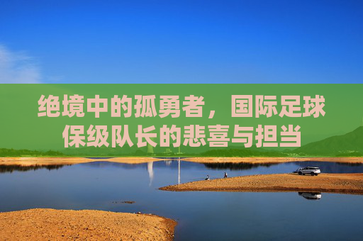 绝境中的孤勇者，国际足球保级队长的悲喜与担当