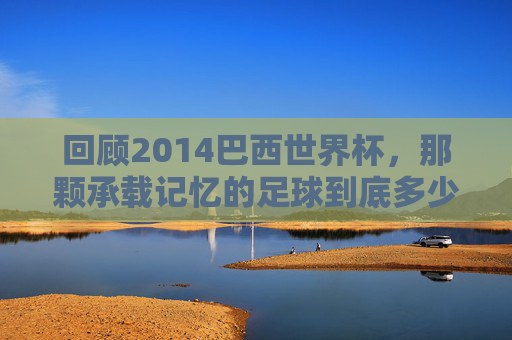 回顾2014巴西世界杯,那颗承载记忆的足球到底多少钱?