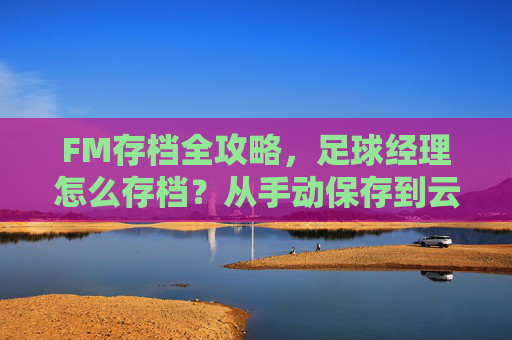 FM存档全攻略，足球经理怎么存档？从手动保存到云同步的保姆级教程