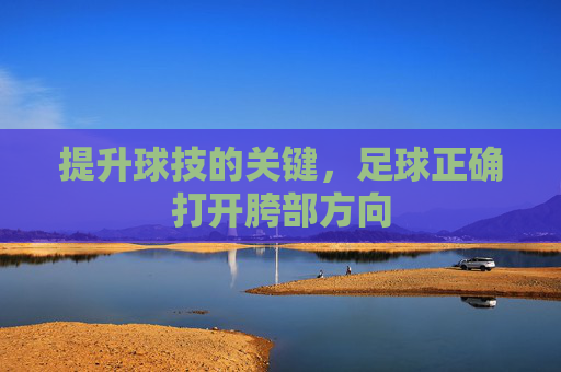 提升球技的关键,足球正确打开胯部方向
