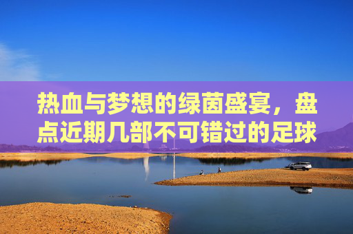 热血与梦想的绿茵盛宴,盘点近期几部不可错过的足球电影