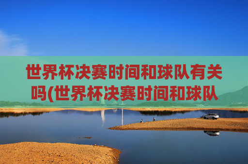 世界杯决赛时间和球队有关吗(世界杯决赛时间和球队有关吗知乎)