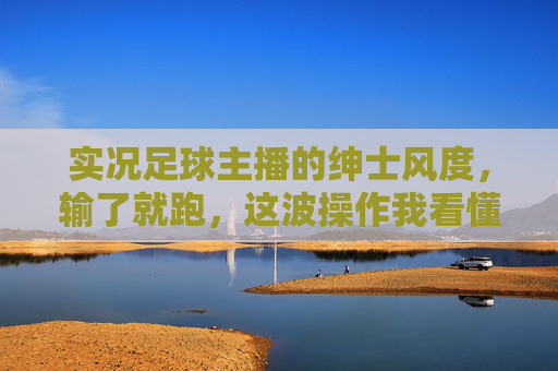 实况足球主播的绅士风度，输了就跑，这波操作我看懂了